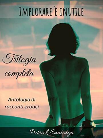 Implorare è inutile - Trilogia completa Implorare è inutile - Trilogia completa